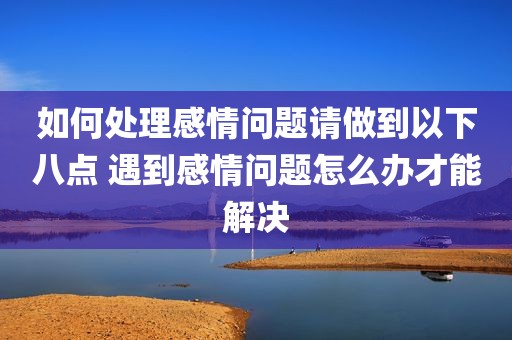 如何处理感情问题请做到以下八点 遇到感情问题怎么办才能解决