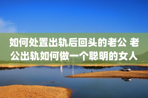 如何处置出轨后回头的老公 老公出轨如何做一个聪明的女人