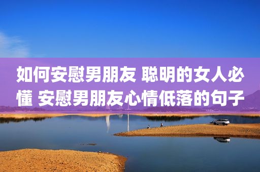 如何安慰男朋友 聪明的女人必懂 安慰男朋友心情低落的句子