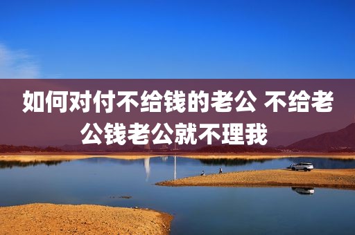 如何对付不给钱的老公 不给老公钱老公就不理我 