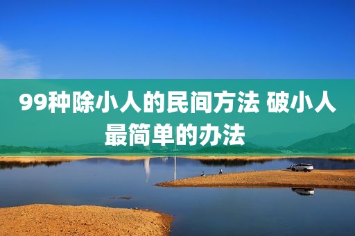99种除小人的民间方法 破小人最简单的办法 