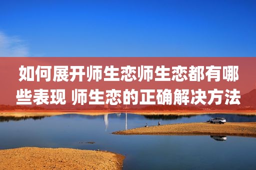 如何展开师生恋师生恋都有哪些表现 师生恋的正确解决方法