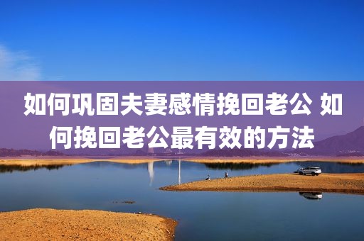 如何巩固夫妻感情挽回老公 如何挽回老公最有效的方法