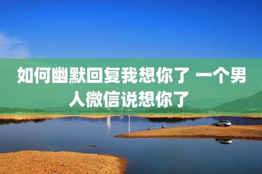 如何幽默回复我想你了 一个男人微信说想你了 