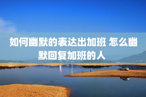 如何幽默的表达出加班 怎么幽默回复加班的人 