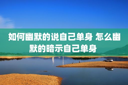 如何幽默的说自己单身 怎么幽默的暗示自己单身 