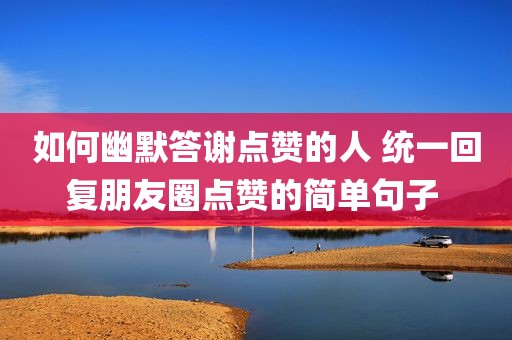 如何幽默答谢点赞的人 统一回复朋友圈点赞的简单句子 