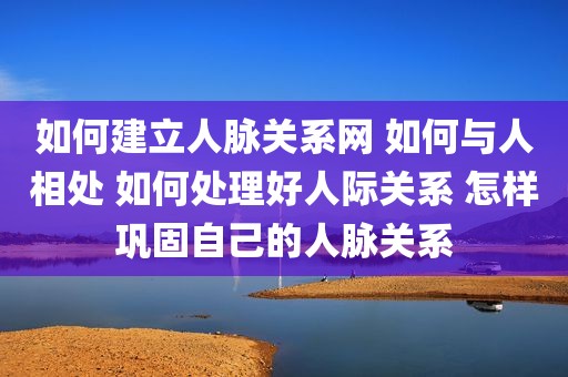 如何建立人脉关系网 如何与人相处 如何处理好人际关系 怎样巩固自己的人脉关系