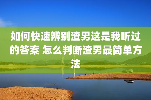 如何快速辨别渣男这是我听过的答案 怎么判断渣男最简单方法