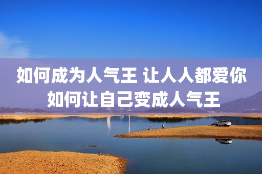 如何成为人气王 让人人都爱你 如何让自己变成人气王