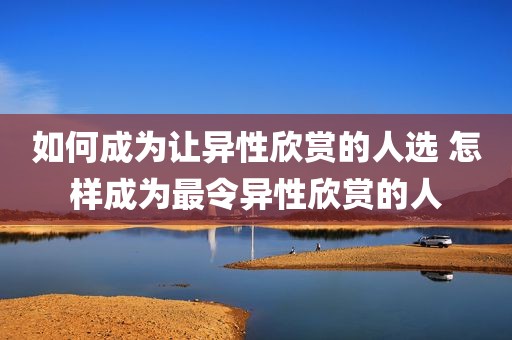 如何成为让异性欣赏的人选 怎样成为最令异性欣赏的人