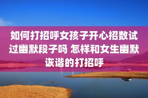 如何打招呼女孩子开心招数试过幽默段子吗 怎样和女生幽默诙谐的打招呼