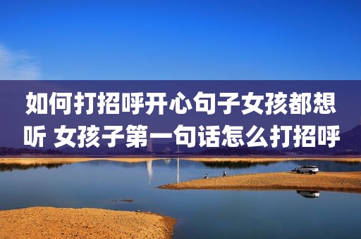 如何打招呼开心句子女孩都想听 女孩子第一句话怎么打招呼