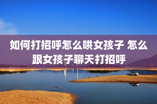 如何打招呼怎么哄女孩子 怎么跟女孩子聊天打招呼
