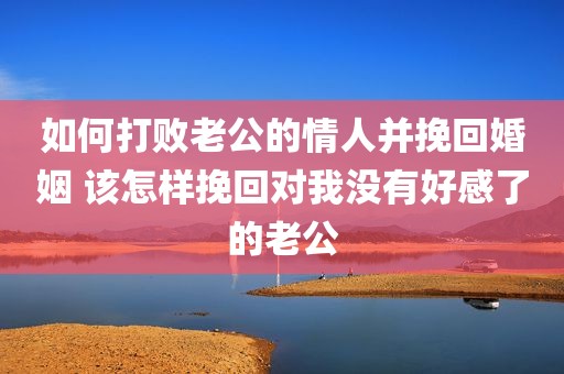 如何打败老公的情人并挽回婚姻 该怎样挽回对我没有好感了的老公