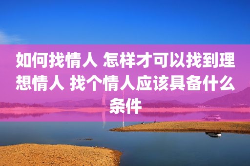 如何找情人 怎样才可以找到理想情人 找个情人应该具备什么条件