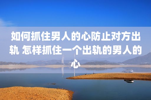 如何抓住男人的心防止对方出轨 怎样抓住一个出轨的男人的心