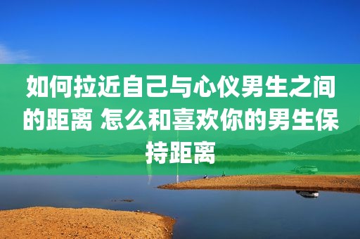 如何拉近自己与心仪男生之间的距离 怎么和喜欢你的男生保持距离