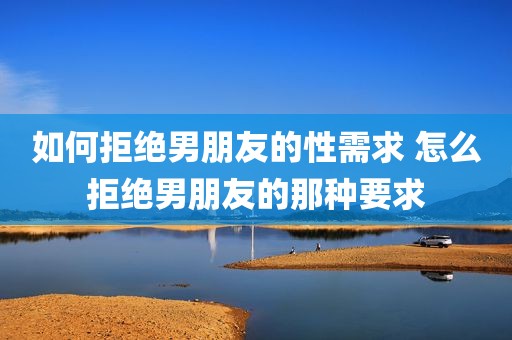 如何拒绝男朋友的性需求 怎么拒绝男朋友的那种要求