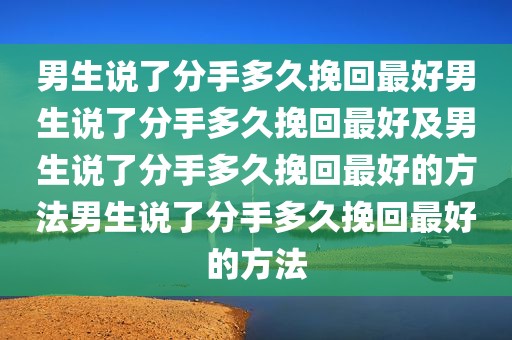 男生说了分手多久挽回最好男生说了分手多久挽回最好及男生说了分手多久挽回最好的方法男生说了分手多久挽回最好的方法