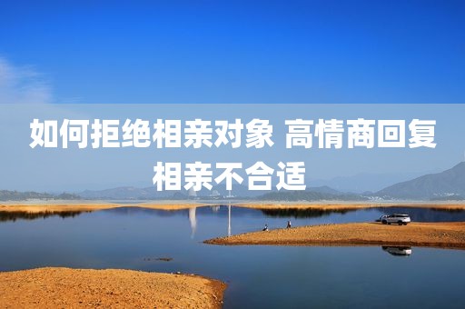 如何拒绝相亲对象 高情商回复相亲不合适 