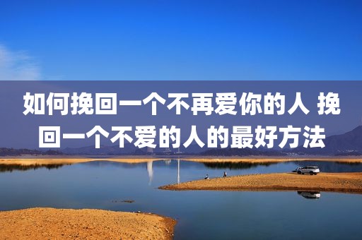 如何挽回一个不再爱你的人 挽回一个不爱的人的最好方法