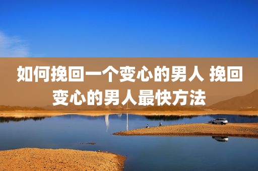 如何挽回一个变心的男人 挽回变心的男人最快方法