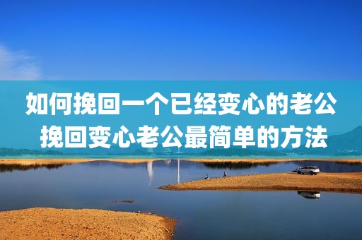 如何挽回一个已经变心的老公 挽回变心老公最简单的方法