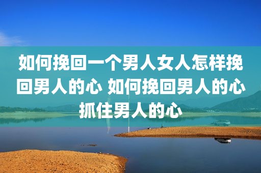 如何挽回一个男人女人怎样挽回男人的心 如何挽回男人的心抓住男人的心