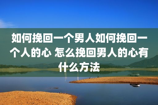 如何挽回一个男人如何挽回一个人的心 怎么挽回男人的心有什么方法