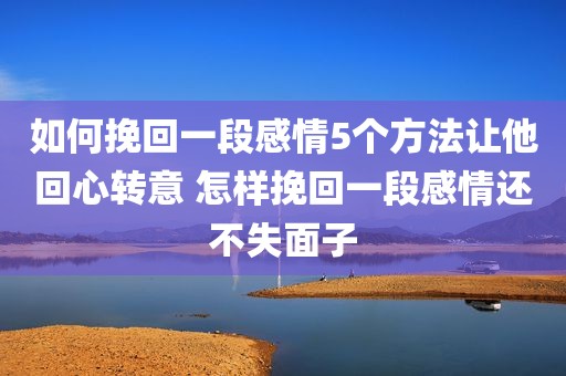 如何挽回一段感情5个方法让他回心转意 怎样挽回一段感情还不失面子
