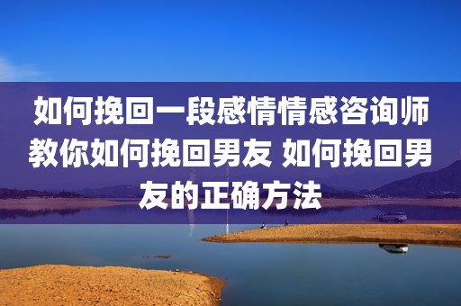如何挽回一段感情情感咨询师教你如何挽回男友 如何挽回男友的正确方法