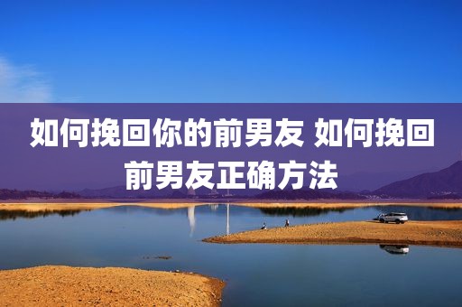如何挽回你的前男友 如何挽回前男友正确方法