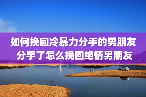如何挽回冷暴力分手的男朋友 分手了怎么挽回绝情男朋友