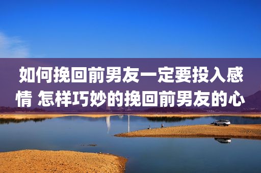 如何挽回前男友一定要投入感情 怎样巧妙的挽回前男友的心
