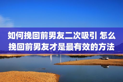 如何挽回前男友二次吸引 怎么挽回前男友才是最有效的方法