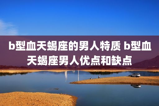 b型血天蝎座的男人特质 b型血天蝎座男人优点和缺点