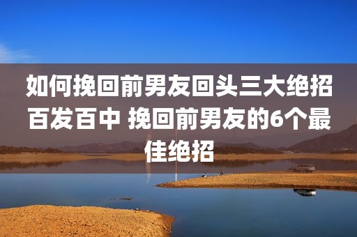 如何挽回前男友回头三大绝招百发百中 挽回前男友的6个最佳绝招