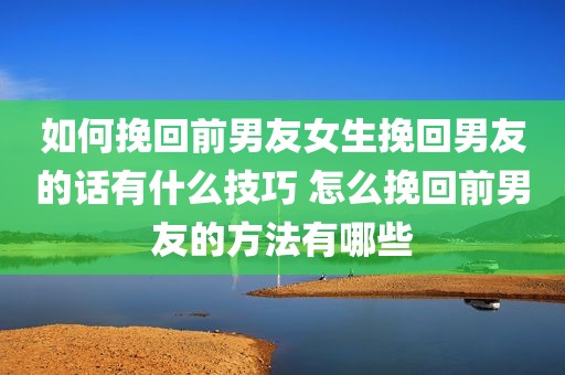 如何挽回前男友女生挽回男友的话有什么技巧 怎么挽回前男友的方法有哪些