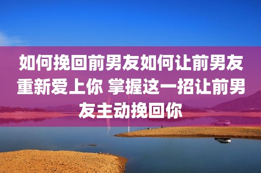 如何挽回前男友如何让前男友重新爱上你 掌握这一招让前男友主动挽回你