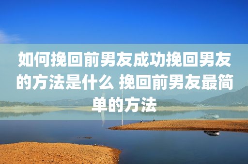 如何挽回前男友成功挽回男友的方法是什么 挽回前男友最简单的方法