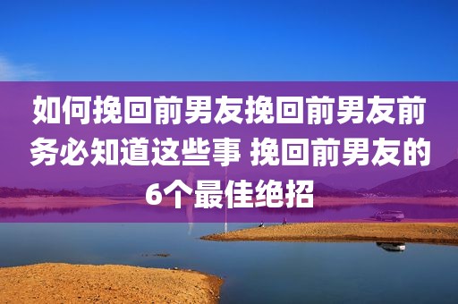 如何挽回前男友挽回前男友前务必知道这些事 挽回前男友的6个最佳绝招