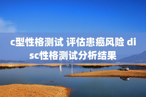 c型性格测试 评估患癌风险 disc性格测试分析结果