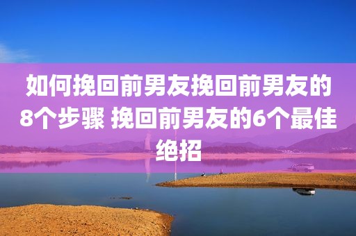 如何挽回前男友挽回前男友的8个步骤 挽回前男友的6个最佳绝招