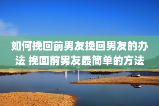如何挽回前男友挽回男友的办法 挽回前男友最简单的方法
