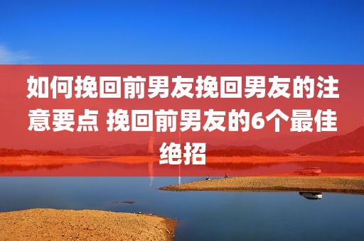 如何挽回前男友挽回男友的注意要点 挽回前男友的6个最佳绝招