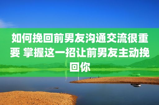 如何挽回前男友沟通交流很重要 掌握这一招让前男友主动挽回你