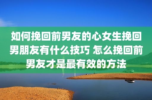 如何挽回前男友的心女生挽回男朋友有什么技巧 怎么挽回前男友才是最有效的方法