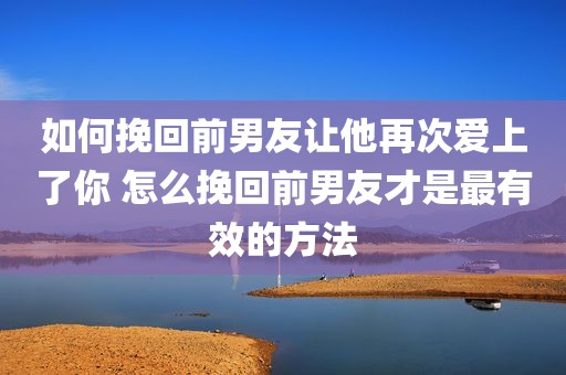 如何挽回前男友让他再次爱上了你 怎么挽回前男友才是最有效的方法