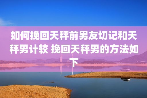 如何挽回天秤前男友切记和天秤男计较 挽回天秤男的方法如下